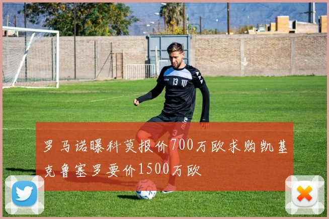 罗马诺曝科莫报价700万欧求购凯基克鲁塞罗要价1500万欧