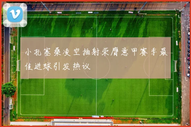小孔塞桑凌空抽射荣膺意甲赛季最佳进球引发热议