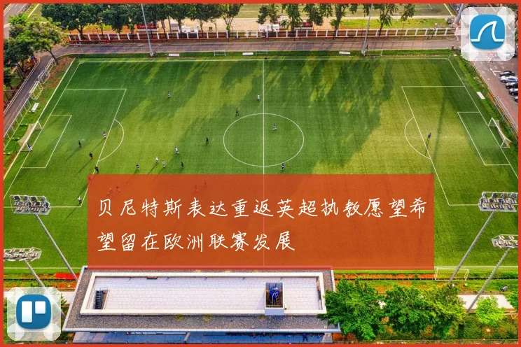 贝尼特斯表达重返英超执教愿望希望留在欧洲联赛发展