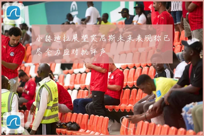 小赫迪拉展望突尼斯未来表现称已尽全力应对批评声