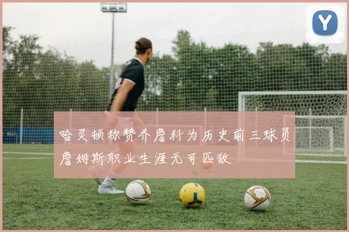 哈灵顿称赞乔詹科为历史前三球员詹姆斯职业生涯无可匹敌