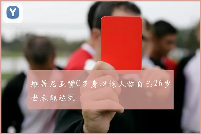维蒂尼亚赞C罗身材惊人称自己26岁也未能达到