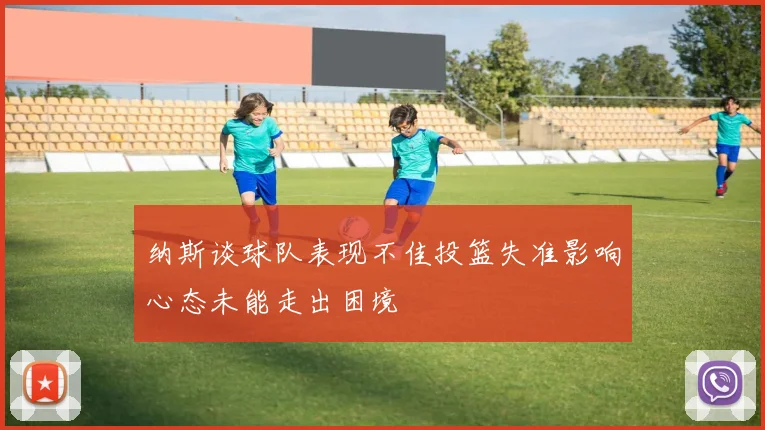 纳斯谈球队表现不佳投篮失准影响心态未能走出困境