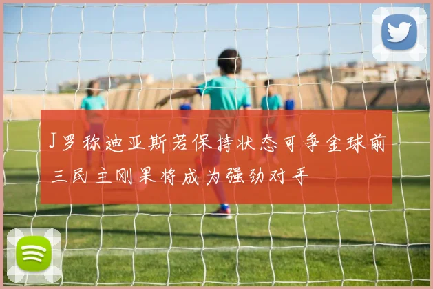 J罗称迪亚斯若保持状态可争金球前三民主刚果将成为强劲对手