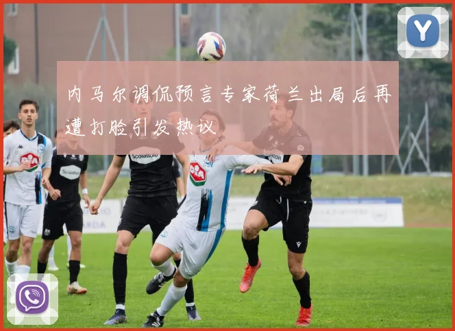 内马尔调侃预言专家荷兰出局后再遭打脸引发热议
