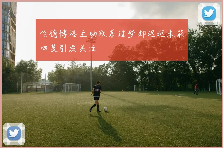 伦德博格主动联系追梦却迟迟未获回复引发关注