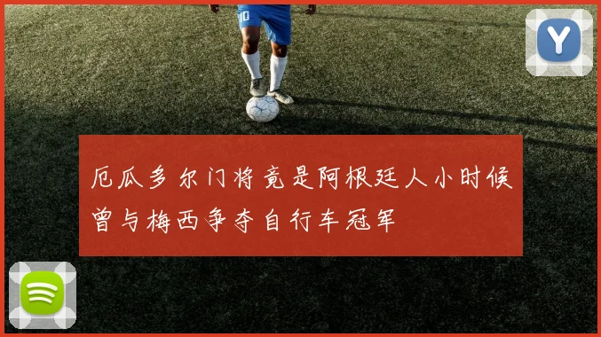 厄瓜多尔门将竟是阿根廷人小时候曾与梅西争夺自行车冠军