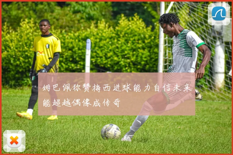 姆巴佩称赞梅西进球能力自信未来能超越偶像成传奇