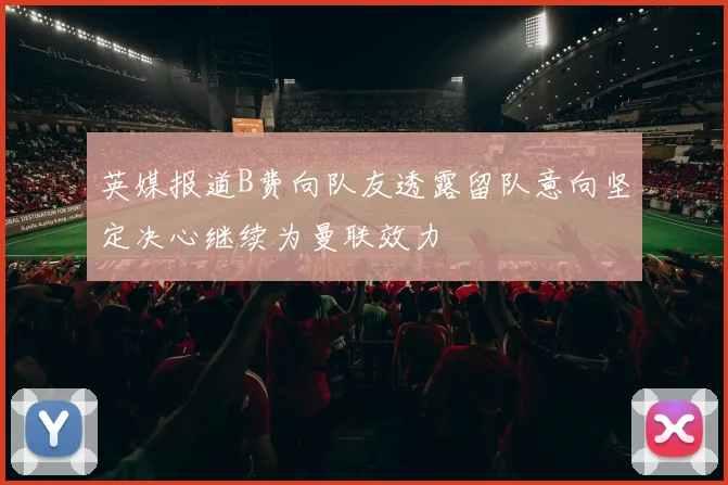 英媒报道B费向队友透露留队意向坚定决心继续为曼联效力