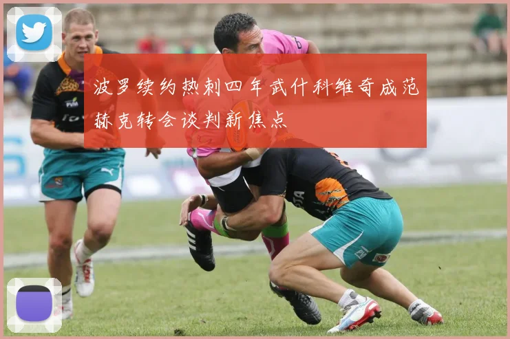 波罗续约热刺四年武什科维奇成范赫克转会谈判新焦点