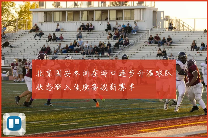 北京国安冬训在海口逐步升温球队状态渐入佳境备战新赛季