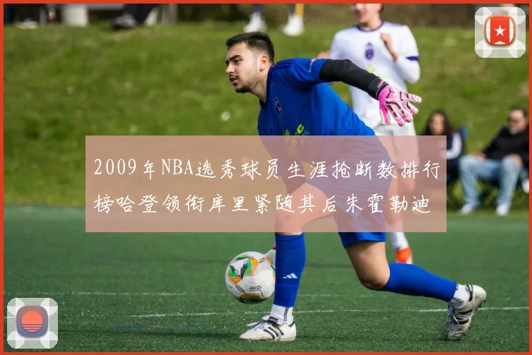 2009年NBA选秀球员生涯抢断数排行榜哈登领衔库里紧随其后朱霍勒迪位居第三