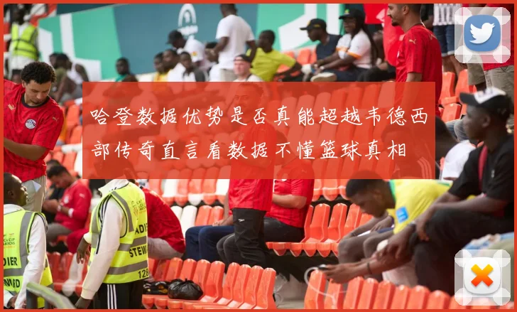哈登数据优势是否真能超越韦德西部传奇直言看数据不懂篮球真相