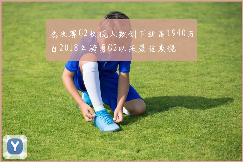 总决赛G2收视人数创下新高1940万自2018年骑勇G2以来最佳表现