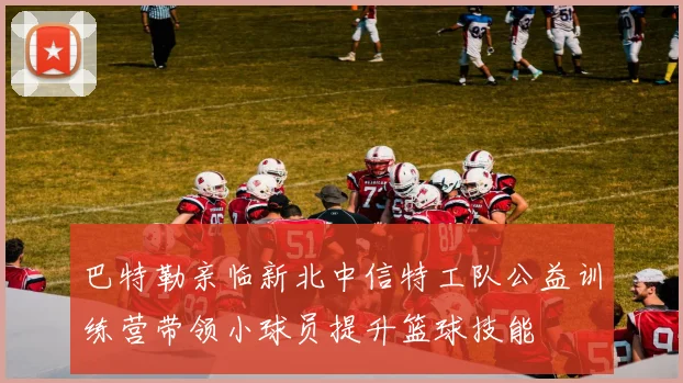 巴特勒亲临新北中信特工队公益训练营带领小球员提升篮球技能