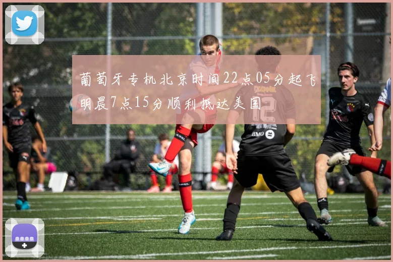 葡萄牙专机北京时间22点05分起飞明晨7点15分顺利抵达美国