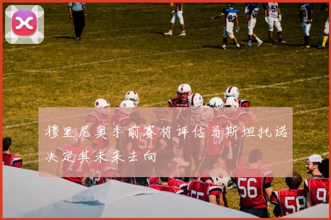 穆里尼奥季前赛将评估马斯坦托诺决定其未来去向