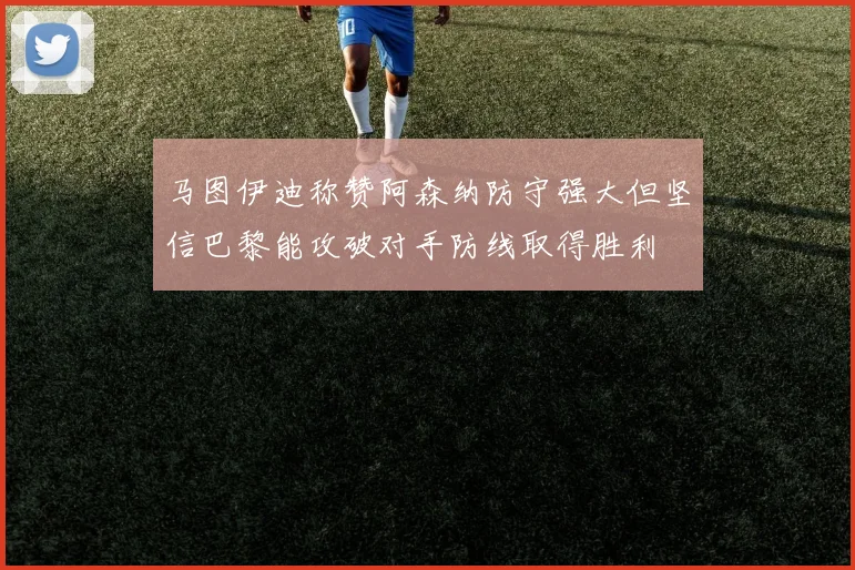 马图伊迪称赞阿森纳防守强大但坚信巴黎能攻破对手防线取得胜利