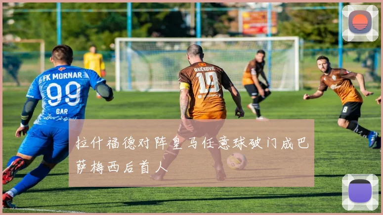 拉什福德对阵皇马任意球破门成巴萨梅西后首人