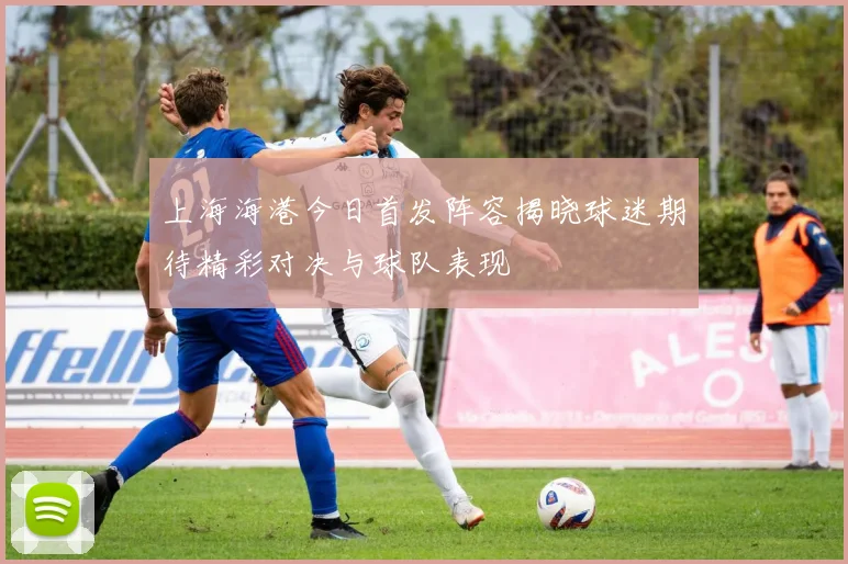 上海海港今日首发阵容揭晓球迷期待精彩对决与球队表现