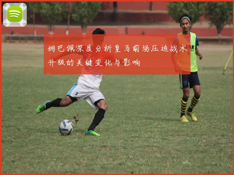 姆巴佩深度分析皇马前场压迫战术升级的关键变化与影响