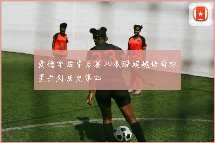 爱德华兹季后赛30表现超越传奇球星并列历史第四