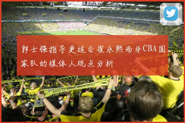 郭士强指导更适合崔永熙而非CBA国家队的媒体人观点分析