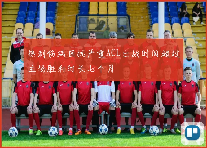 热刺伤病困扰严重ACL出战时间超过主场胜利时长七个月