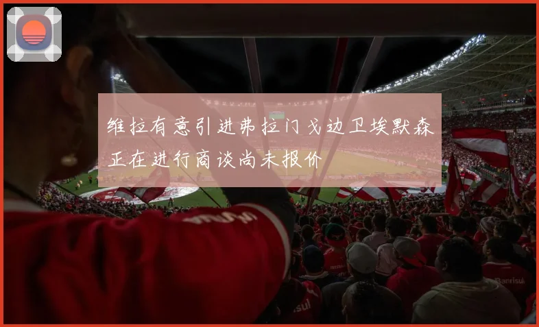 维拉有意引进弗拉门戈边卫埃默森正在进行商谈尚未报价