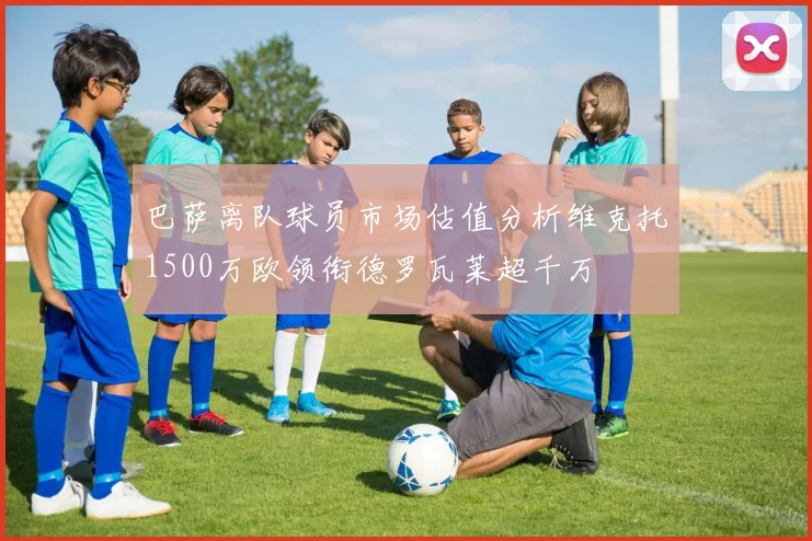 巴萨离队球员市场估值分析维克托1500万欧领衔德罗瓦莱超千万