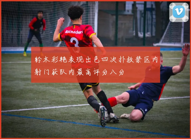 铃木彩艳表现出色四次扑救禁区内射门获队内最高评分八分