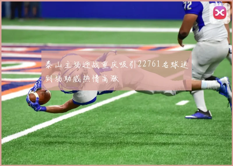 泰山主场迎战重庆吸引22761名球迷到场助威热情高涨