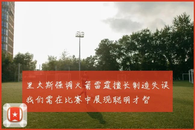 里夫斯强调火箭雷霆擅长制造失误我们需在比赛中展现聪明才智