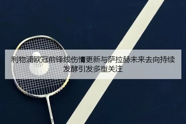 利物浦欧冠前锋线伤情更新与萨拉赫未来去向持续发酵引发多重关注